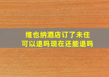 维也纳酒店订了未住可以退吗现在还能退吗