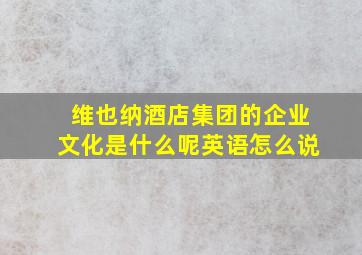 维也纳酒店集团的企业文化是什么呢英语怎么说