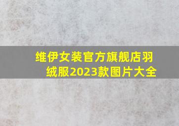 维伊女装官方旗舰店羽绒服2023款图片大全