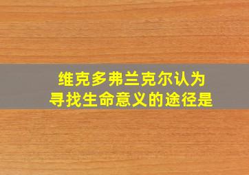 维克多弗兰克尔认为寻找生命意义的途径是