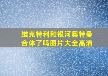 维克特利和银河奥特曼合体了吗图片大全高清