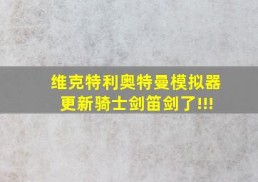 维克特利奥特曼模拟器更新骑士剑笛剑了!!!