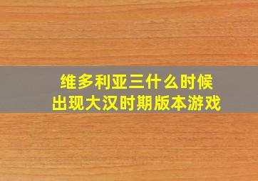 维多利亚三什么时候出现大汉时期版本游戏