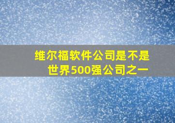 维尔福软件公司是不是世界500强公司之一