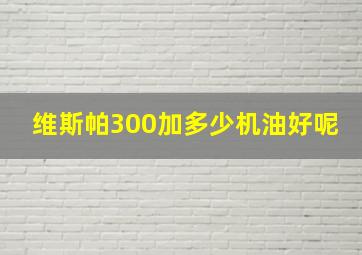 维斯帕300加多少机油好呢