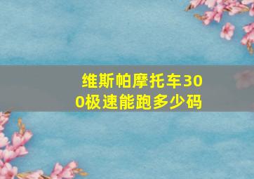 维斯帕摩托车300极速能跑多少码