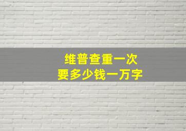 维普查重一次要多少钱一万字