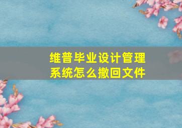 维普毕业设计管理系统怎么撤回文件