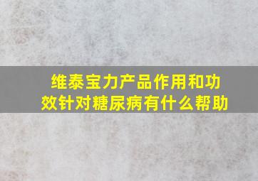 维泰宝力产品作用和功效针对糖尿病有什么帮助