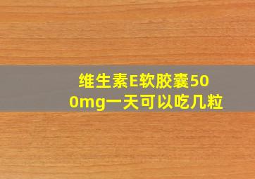 维生素E软胶囊500mg一天可以吃几粒