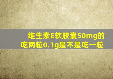 维生素E软胶囊50mg的吃两粒0.1g是不是吃一粒