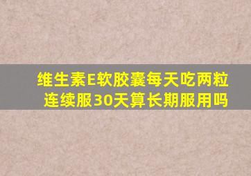 维生素E软胶囊每天吃两粒连续服30天算长期服用吗