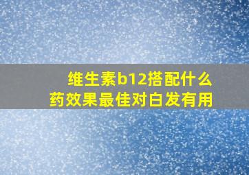 维生素b12搭配什么药效果最佳对白发有用