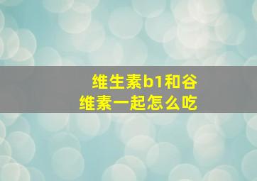 维生素b1和谷维素一起怎么吃