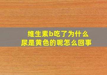 维生素b吃了为什么尿是黄色的呢怎么回事