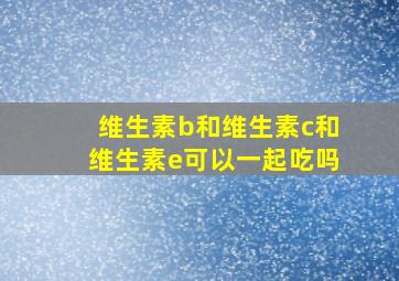 维生素b和维生素c和维生素e可以一起吃吗