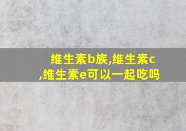 维生素b族,维生素c,维生素e可以一起吃吗