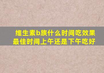 维生素b族什么时间吃效果最佳时间上午还是下午吃好