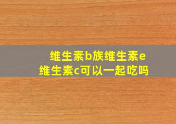 维生素b族维生素e维生素c可以一起吃吗