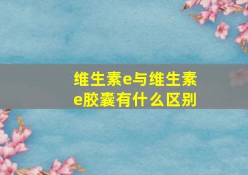 维生素e与维生素e胶囊有什么区别