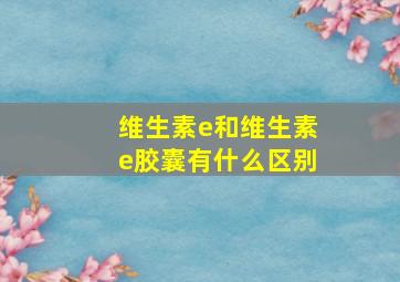 维生素e和维生素e胶囊有什么区别