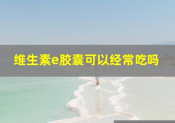 维生素e胶囊可以经常吃吗