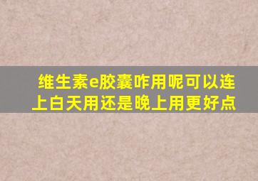 维生素e胶囊咋用呢可以连上白天用还是晚上用更好点