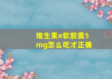 维生素e软胶囊5mg怎么吃才正确