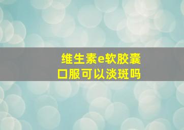 维生素e软胶囊口服可以淡斑吗