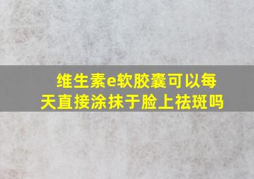 维生素e软胶囊可以每天直接涂抹于脸上祛斑吗