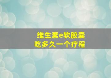 维生素e软胶囊吃多久一个疗程