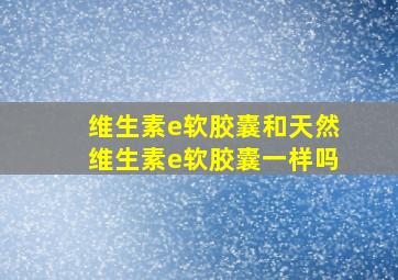 维生素e软胶囊和天然维生素e软胶囊一样吗