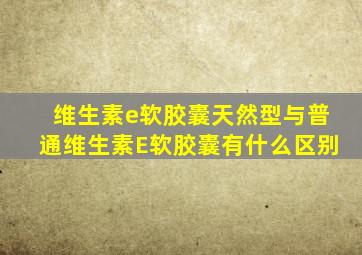 维生素e软胶囊天然型与普通维生素E软胶囊有什么区别