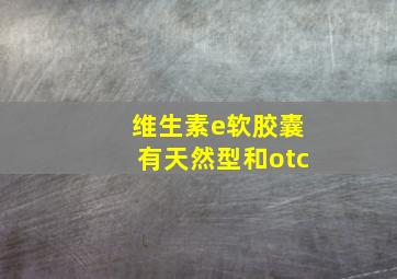 维生素e软胶囊有天然型和otc