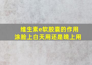 维生素e软胶囊的作用涂脸上白天用还是晚上用