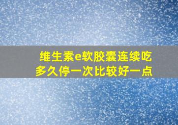 维生素e软胶囊连续吃多久停一次比较好一点