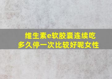 维生素e软胶囊连续吃多久停一次比较好呢女性