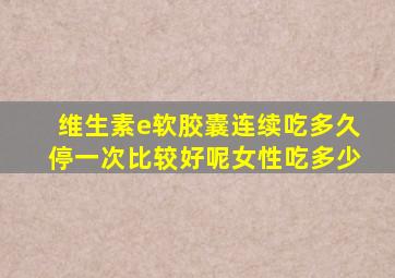 维生素e软胶囊连续吃多久停一次比较好呢女性吃多少