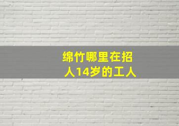 绵竹哪里在招人14岁的工人