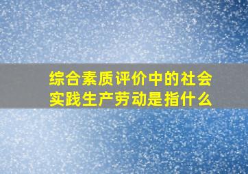 综合素质评价中的社会实践生产劳动是指什么