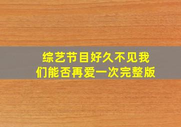 综艺节目好久不见我们能否再爱一次完整版