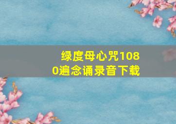 绿度母心咒1080遍念诵录音下载