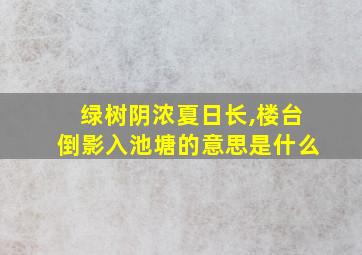 绿树阴浓夏日长,楼台倒影入池塘的意思是什么