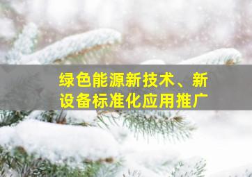 绿色能源新技术、新设备标准化应用推广