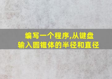 编写一个程序,从键盘输入圆锥体的半径和直径