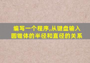 编写一个程序,从键盘输入圆锥体的半径和直径的关系