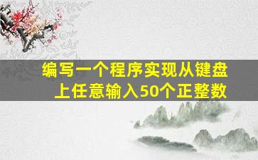 编写一个程序实现从键盘上任意输入50个正整数