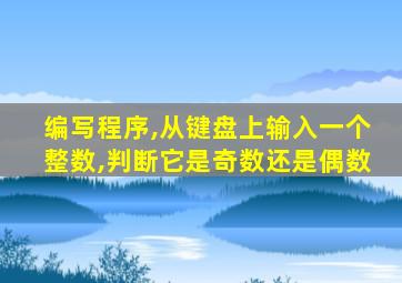 编写程序,从键盘上输入一个整数,判断它是奇数还是偶数