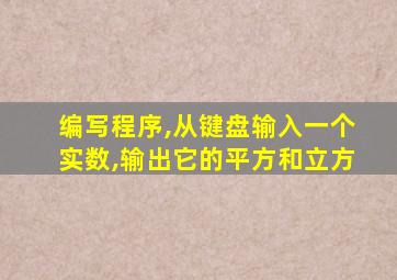 编写程序,从键盘输入一个实数,输出它的平方和立方