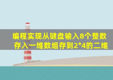 编程实现从键盘输入8个整数存入一维数组存到2*4的二维